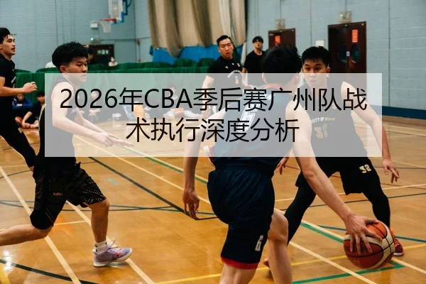 2026年CBA季后赛广州队战术执行深度分析