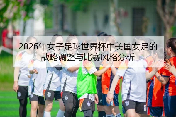 2026年女子足球世界杯中美国女足的战略调整与比赛风格分析