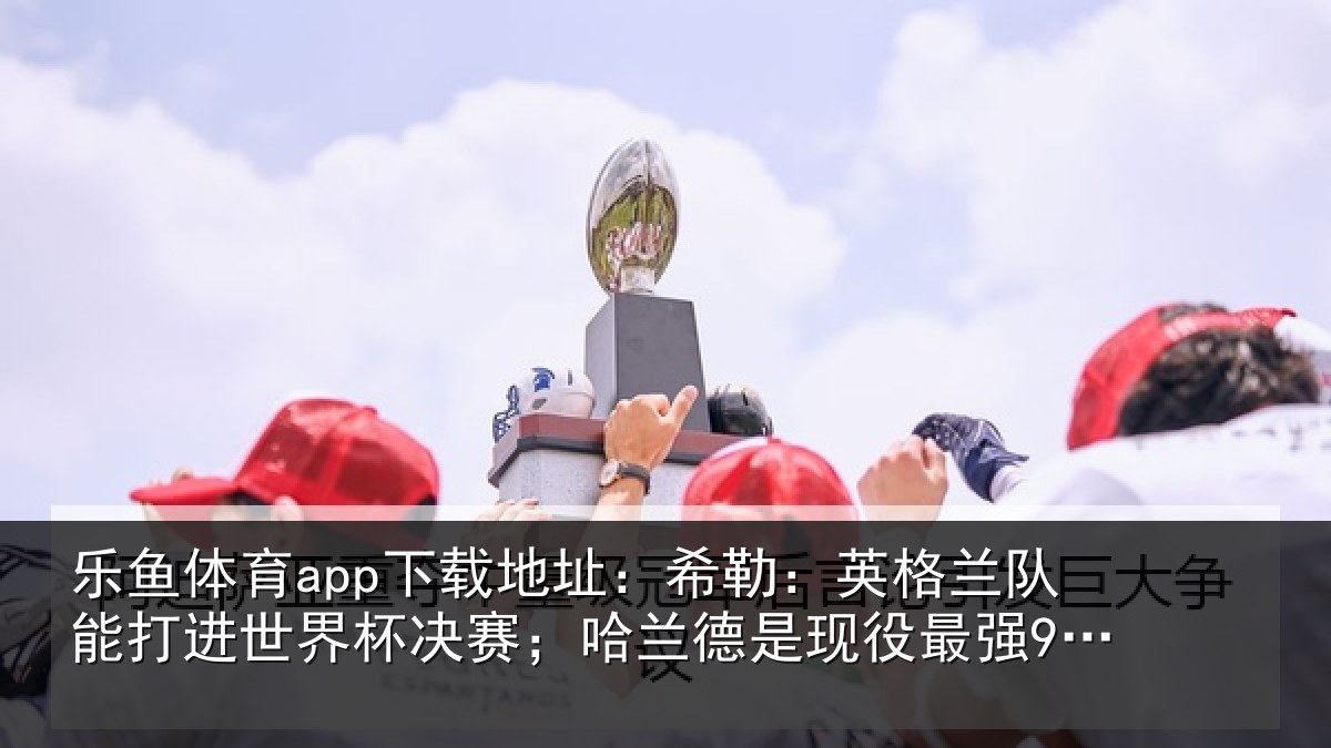 乐鱼体育app下载地址：希勒相关情况界杯相关情况最强9号位