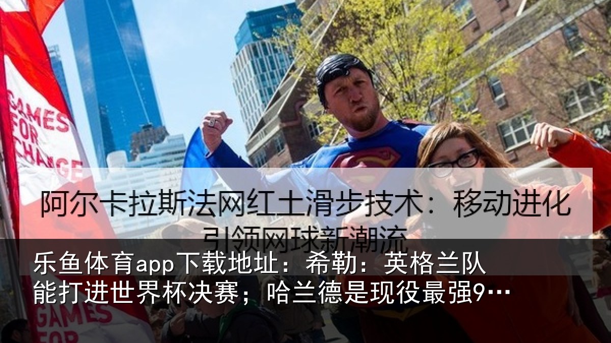 乐鱼体育app下载地址：希勒：英格兰队能打进世界杯决赛；哈兰德是现役最强9号位