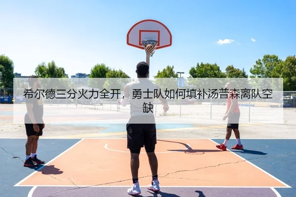 希尔德三分火力全开，勇士队如何填补汤普森离队空缺