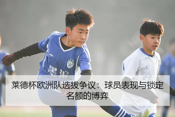 莱德杯欧洲队选拔争议：球员表现与锁定名额的博弈