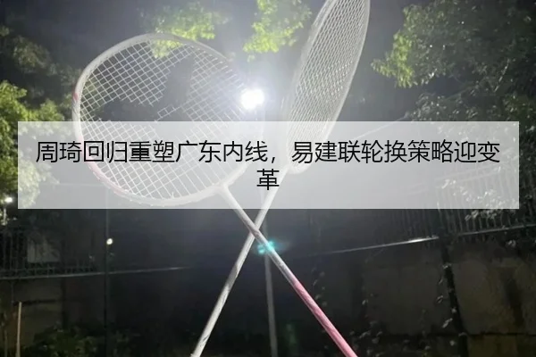 周琦回归重塑广东内线，易建联轮换策略迎变革