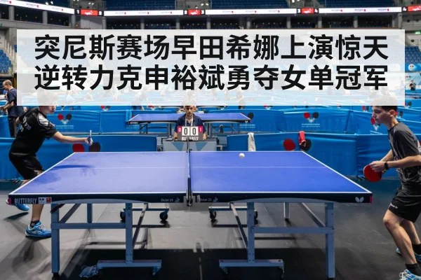 突尼斯赛场早田希娜上演惊天逆转力克申裕斌勇夺女单冠军