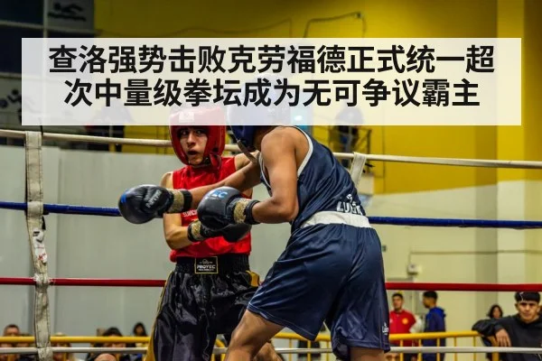 查洛强势击败克劳福德正式统一超次中量级拳坛成为无可争议霸主