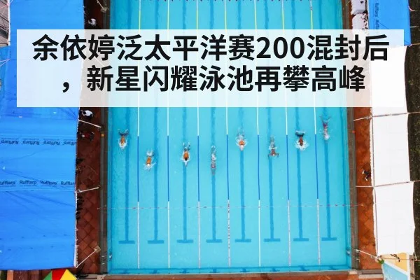 余依婷泛太平洋赛200混封后，新星闪耀泳池再攀高峰
